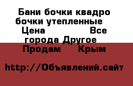 Бани бочки,квадро бочки,утепленные. › Цена ­ 145 000 - Все города Другое » Продам   . Крым